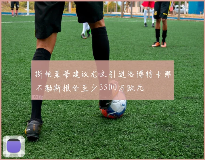斯帕莱蒂建议尤文引进洛博特卡那不勒斯报价至少3500万欧元