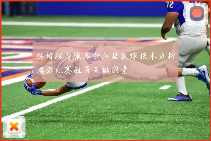 林诗栋与张本智和接发球技术分析揭示比赛胜负关键因素