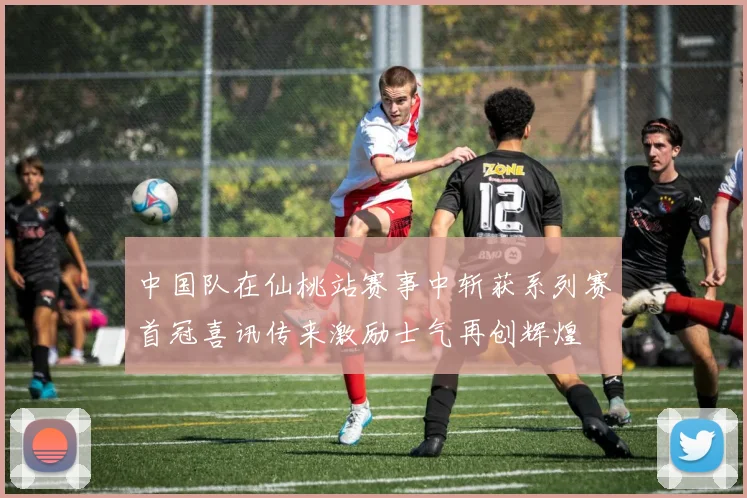 中国队在仙桃站赛事中斩获系列赛首冠喜讯传来激励士气再创辉煌