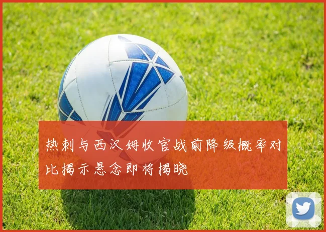 热刺与西汉姆收官战前降级概率对比揭示悬念即将揭晓