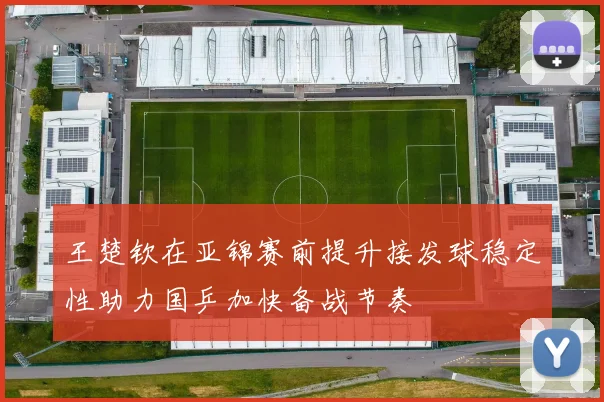 王楚钦在亚锦赛前提升接发球稳定性助力国乒加快备战节奏