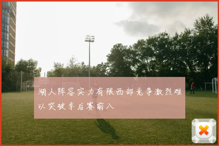 湖人阵容实力有限西部竞争激烈难以突破季后赛前八