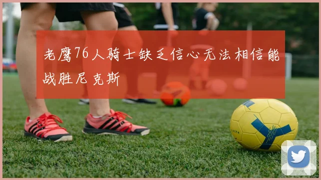 老鹰76人骑士缺乏信心无法相信能战胜尼克斯