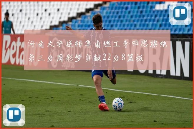 河南大学逆转华南理工李田思棋绝杀三分周彩梦贡献22分8篮板