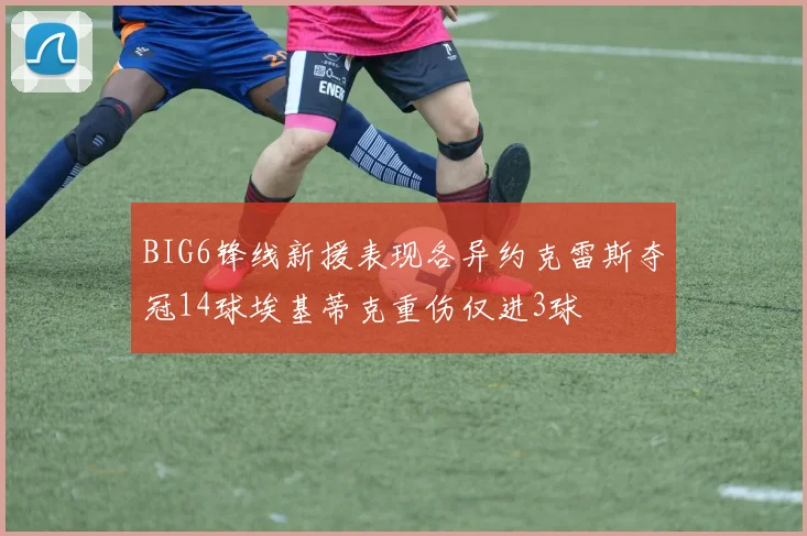 BIG6锋线新援表现各异约克雷斯夺冠14球埃基蒂克重伤仅进3球