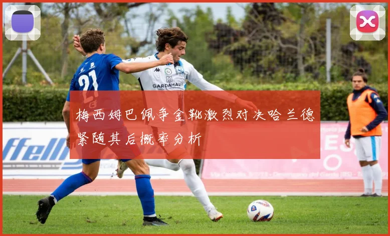 梅西姆巴佩争金靴激烈对决哈兰德紧随其后概率分析
