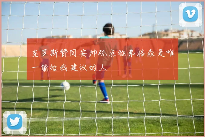 克罗斯赞同安帅观点称弗格森是唯一能给我建议的人