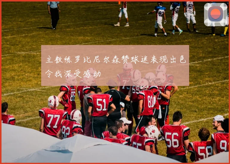 主教练罗比尼尔森赞球迷表现出色令我深受感动