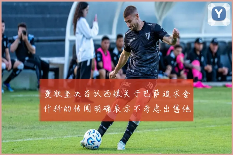 曼联坚决否认西媒关于巴萨追求舍什科的传闻明确表示不考虑出售他
