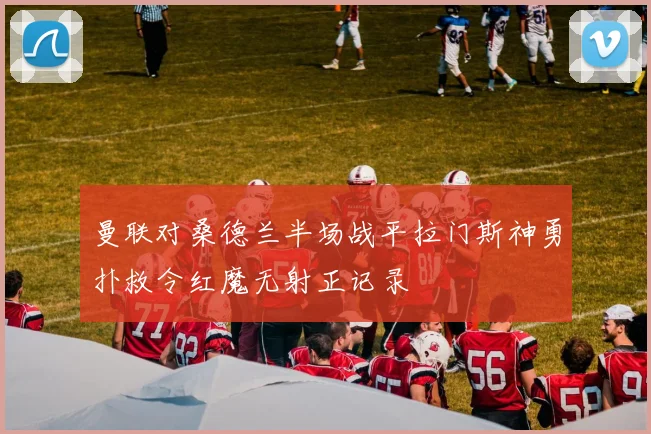 曼联对桑德兰半场战平拉门斯神勇扑救令红魔无射正记录