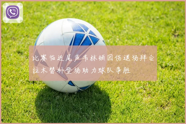 比赛临近尾声韦林顿因伤退场拜合拉木替补登场助力球队争胜