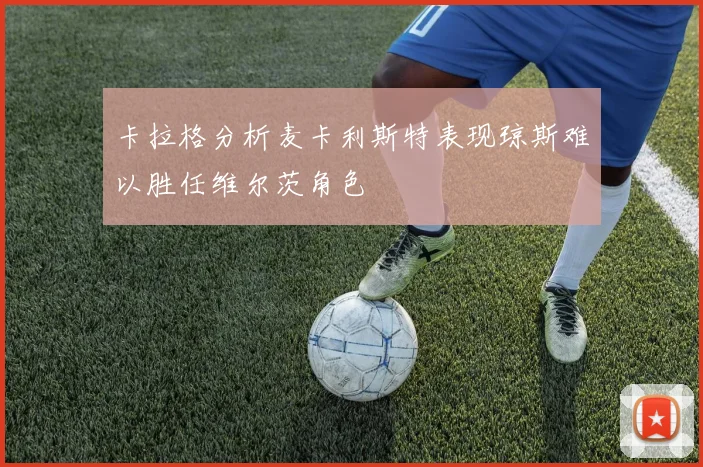卡拉格分析麦卡利斯特表现琼斯难以胜任维尔茨角色