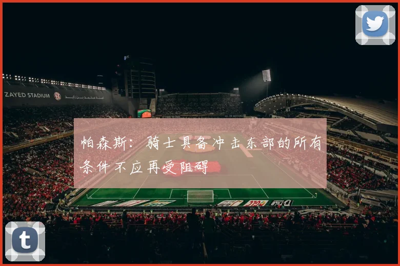帕森斯：骑士具备冲击东部的所有条件不应再受阻碍