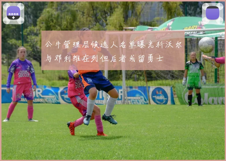 公牛管理层候选人名单曝光科沃尔与邓利维在列但后者或留勇士