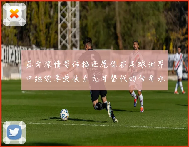 苏牙深情寄语梅西愿你在足球世界中继续享受快乐无可替代的传奇永存