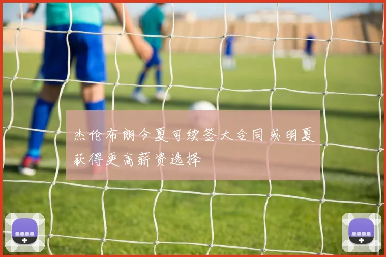 杰伦布朗今夏可续签大合同或明夏获得更高薪资选择