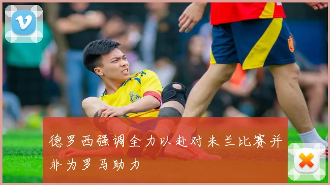 德罗西强调全力以赴对米兰比赛并非为罗马助力