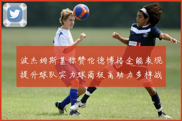 波杰姆斯基称赞伦德博格全能表现提升球队实力球商极高助力多样战术选择