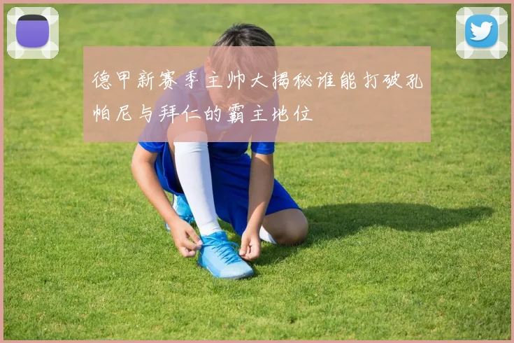 德甲新赛季主帅大揭秘谁能打破孔帕尼与拜仁的霸主地位