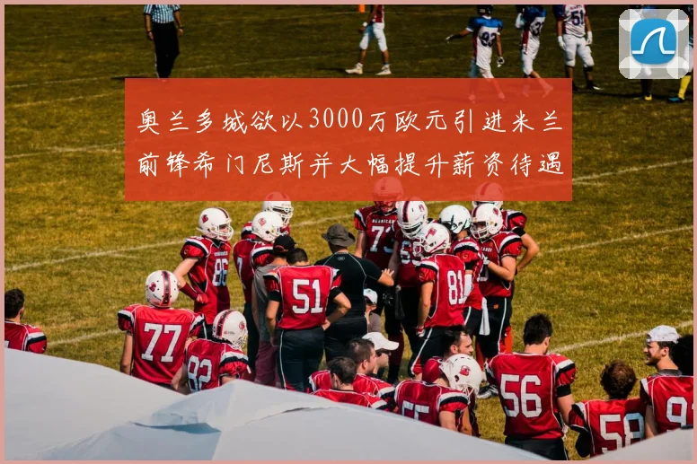 奥兰多城欲以3000万欧元引进米兰前锋希门尼斯并大幅提升薪资待遇
