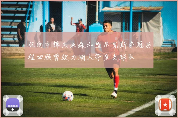 双向中锋杰米森加盟尼克斯夺冠历程回顾曾效力湖人等多支球队