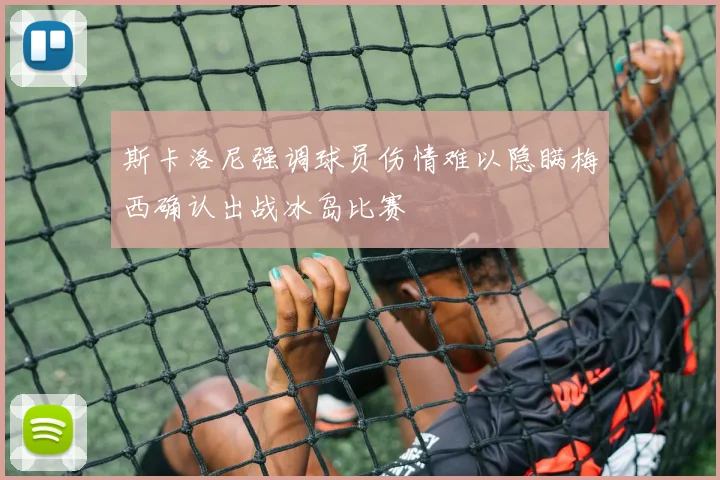 斯卡洛尼强调球员伤情难以隐瞒梅西确认出战冰岛比赛