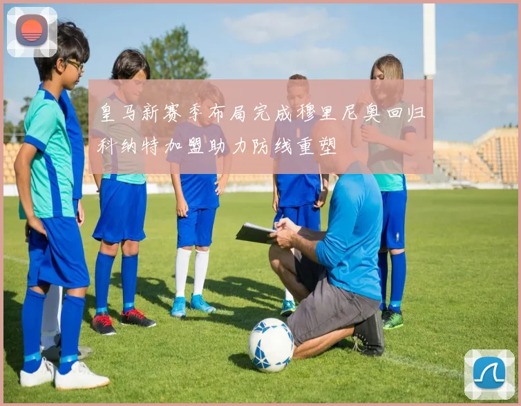 皇马新赛季布局完成穆里尼奥回归科纳特加盟助力防线重塑
